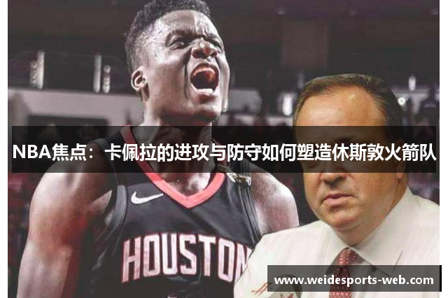 NBA焦点：卡佩拉的进攻与防守如何塑造休斯敦火箭队