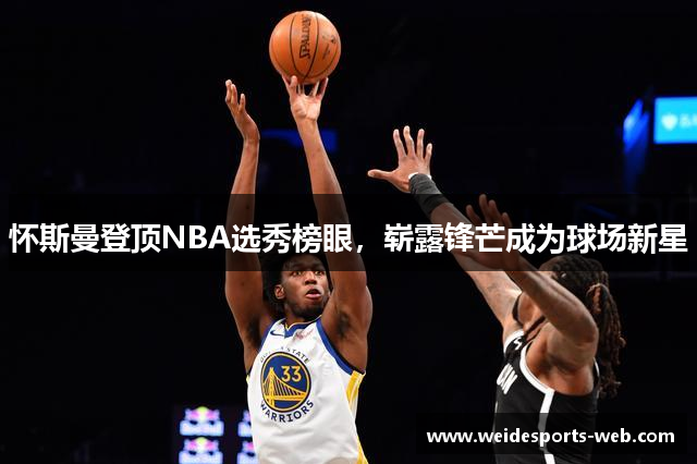 怀斯曼登顶NBA选秀榜眼，崭露锋芒成为球场新星