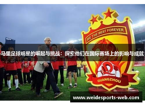 马里足球明星的崛起与挑战：探索他们在国际赛场上的影响与成就