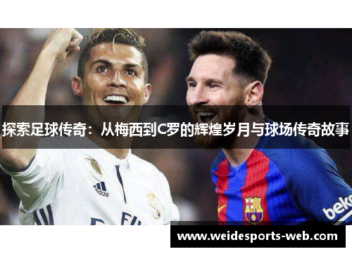 探索足球传奇：从梅西到C罗的辉煌岁月与球场传奇故事