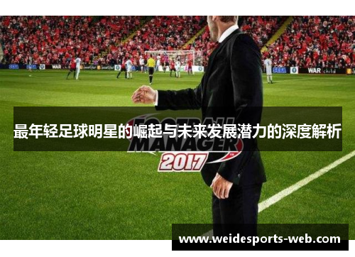 最年轻足球明星的崛起与未来发展潜力的深度解析