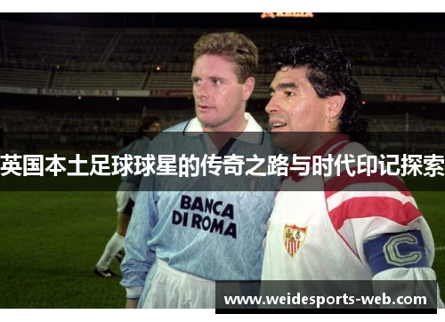 英国本土足球球星的传奇之路与时代印记探索