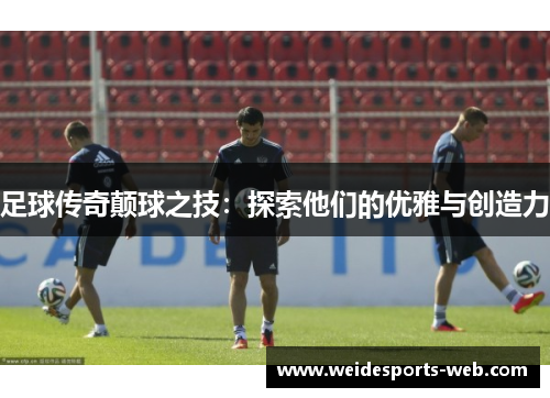 足球传奇颠球之技：探索他们的优雅与创造力