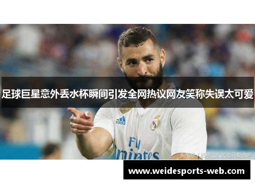 足球巨星意外丢水杯瞬间引发全网热议网友笑称失误太可爱