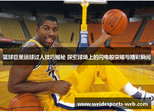 篮球巨星运球过人技巧揭秘 探索球场上的闪电般突破与精彩瞬间