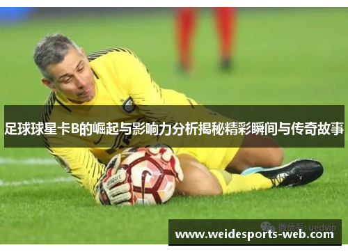足球球星卡B的崛起与影响力分析揭秘精彩瞬间与传奇故事