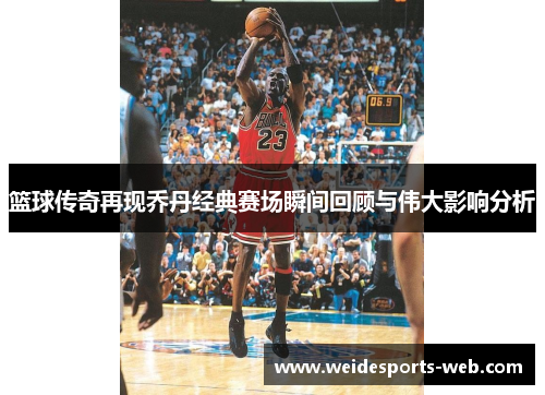 篮球传奇再现乔丹经典赛场瞬间回顾与伟大影响分析