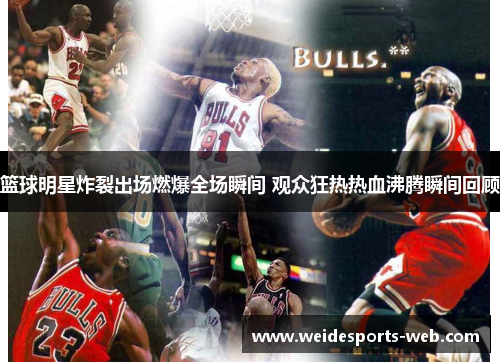 篮球明星炸裂出场燃爆全场瞬间 观众狂热热血沸腾瞬间回顾